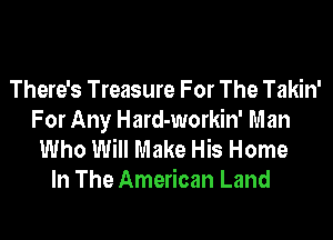 There's Treasure For The Takin'
For Any Hard-workin' Man

Who Will Make His Home
In The American Land