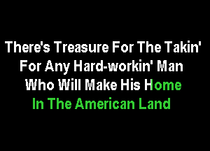 There's Treasure For The Takin'
For Any Hard-workin' Man

Who Will Make His Home
In The American Land