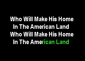 Who Will Make His Home
In The American Land

Who Will Make His Home
In The American Land