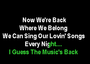 Now We're Back
Where We Belong

We Can Sing Our Lovin' Songs
Every Night...
I Guess The Music's Back