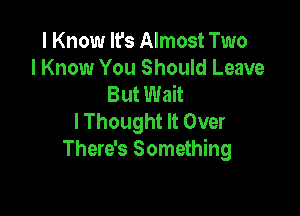 I Know It's Almost Two
I Know You Should Leave
But Wait

lThought It Over
There's Something