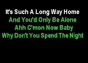 It's Such A Long Way Home
And You'd Only Be Alone
Ahh C'mon Now Baby

Why Don't You Spend The Night