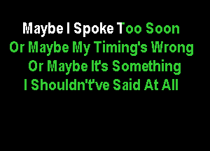 Maybe I Spoke Too Soon
0r Maybe My Timing's Wrong
0r Maybe It's Something

I Shouldn't've Said At All