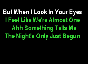 But When I Look In Your Eyes

I Feel Like We're Almost One
Ahh Something Tells Me

The Night's Only Just Begun