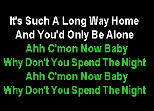 It's Such A Long Way Home
And You'd Only Be Alone
Ahh C'mon Now Baby
Why Don't You Spend The Night
Ahh C'mon Now Baby
Why Don't You Spend The Night