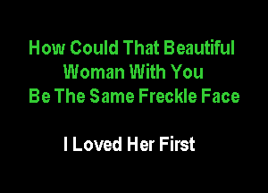 How Could That Beautiful
Woman With You
Be The Same Freckle Face

I Loved Her First