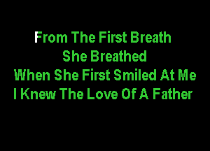 From The First Breath
She Breathed
When She First Smiled At Me

I Knew The Love Of A Father
