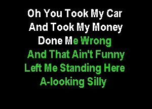 Oh You Took My Car
And Took My Money

Done Me Wrong
And That Ain't Funny

Left Me Standing Here
A-Iooking Silly