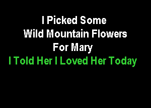 I Picked Some
Wild Mountain Flowers
For Mary

lTold Her I Loved Her Today