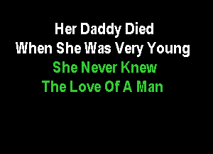 Her Daddy Died
When She Was Very Young
She Never Knew

The Love Of A Man