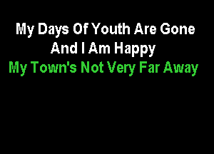 My Days Of Youth Are Gone
And I Am Happy
My Town's Not Very Far Away