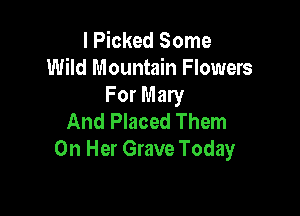 l Picked Some
Wild Mountain Flowers
For Mary

And Placed Them
On Her Grave Today