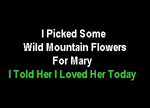 I Picked Some
Wild Mountain Flowers

For Mary
I Told Her I Loved Her Today