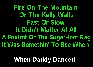 Fire On The Mountain
Or The Kelly Waltz
Fast 0r Slow
It Didn't Matter At All
A Foxtrot Or The Suger-foot Rag
It Was Somethin' To See When

When Daddy Danced