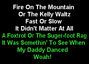 Fire On The Mountain
Or The Kelly Waltz
Fast 0r Slow
It Didn't Matter At All
A Foxtrot Or The Suger-foot Rag
It Was Somethin' To See When
My Daddy Danced
Woah!