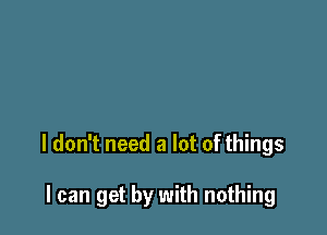 I don't need a lot of things

I can get by with nothing