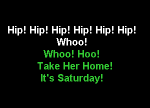 Hip! Hip! Hip! Hip! Hip! Hip!
Whoo!
Whoo! Hoo!

Take Her Home!
It's Saturday!