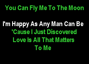 You Can Fly Me To The Moon

I'm Happy As Any Man Can Be

'Cause I Just Discovered
Love Is All That Matters
To Me
