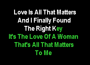 Love Is All That Matters
And I Finally Found
The Right Key

It's The Love Of A Woman
Thafs All That Matters
To Me