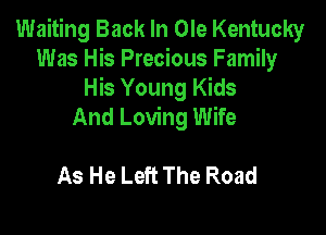 Waiting Back In Ole Kentucky
Was His Precious Family
His Young Kids

And Loving Wife

As He Left The Road