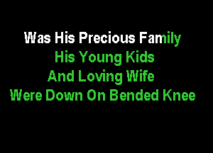 Was His Precious Family
His Young Kids
And Loving Wife

Were Down On Bended Knee