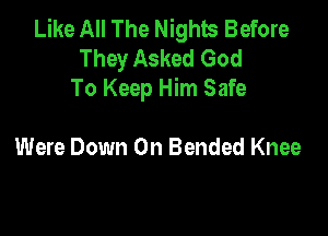 Like All The Nights Before
They Asked God
To Keep Him Safe

Were Down On Bended Knee