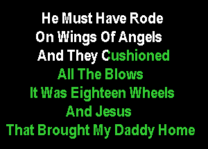 He Must Have Rode
0n Wings Of Angels
And They Cushioned
All The Blows
It Was Eighteen Wheels
And Jesus
That Brought My Daddy Home