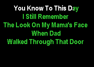 You Know To This Day
I Still Remember
The Look On My Mama's Face
When Dad

Walked Through That Door