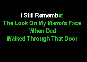 I Still Remember
The Look On My Mama's Face
When Dad

Walked Through That Door