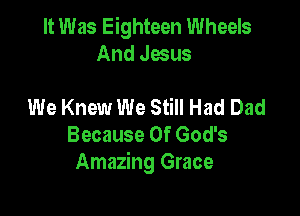 It Was Eighteen Wheels
And Jesus

We Knew We Still Had Dad

Because Of God's
Amazing Grace