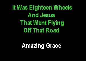 It Was Eighteen Wheels
And Jesus
That Went Flying
Off That Road

Amazing Grace