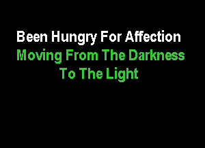 Been Hungry For Affection
Moving From The Darkness
To The Light