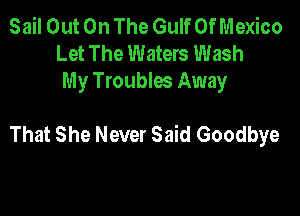 Sail Out On The Gulf Of Mexico
Let The Waters Wash
My Troublw Away

That She Never Said Goodbye