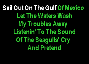 Sail Out On The Gulf Of Mexico
Let The Waters Wash
My Troublw Away
Listenin' To The Sound

Of The Seagulls' Cry
And Pretend