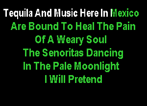 Tequila And Music Here In Mexico
Are Bound To Heal The Pain
Of A Wealy Soul
The Senoritas Dancing
In The Pale Moonlight
I Will Pretend