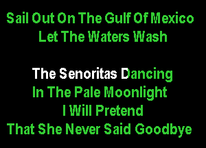 Sail Out On The Gulf Of Mexico
Let The Waters Wash

The Senoritas Dancing
In The Pale Moonlight
I Will Pretend
That She Never Said Goodbye