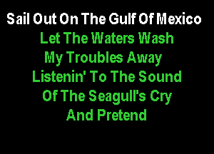 Sail Out On The Gulf Of Mexico
Let The Waters Wash
My Troublw Away
Listenin' To The Sound

Of The Seagull's Cry
And Pretend