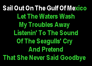 Sail Out On The Gulf Of Mexico
Let The Waters Wash
My Troubles Away
Listenin' To The Sound
Of The Seagulls' Cly
And Pretend
That She Never Said Goodbye