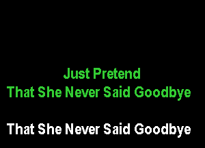 Just Pretend
That She Never Said Goodbye

That She Never Said Goodbye