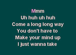 Mmm
Uh huh uh huh
Come a long long way

You don't have to
Make your mind up
I just wanna take