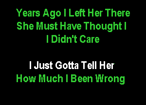 Years Ago I Left Her There
She Must Have Thought I
I Didn't Care

lJust Gotta Tell Her
How Much I Been Wrong