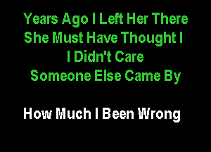 Years Ago I Left Her There
She Must Have Thought I
I Didn't Care
Someone Else Came By

How Much I Been Wrong