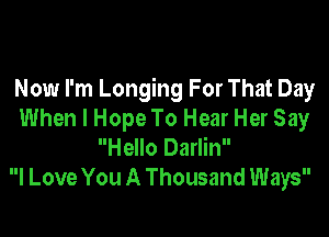 Now I'm Longing For That Day

When I Hope To Hear Her Say
Hello Darlin
I Love You A Thousand Ways