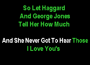 80 Let Haggard
And George Jones
Tell Her How Much

And She Never GotTo HearThose
I Love You's