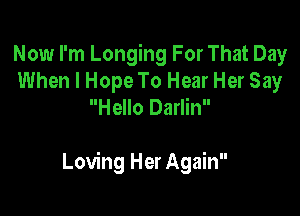 Now I'm Longing For That Day
When I Hope To Hear Her Say
Hello Darlin

Loving Her Again