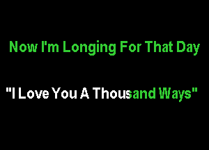 Now I'm Longing For That Day

I Love You A Thousand Ways