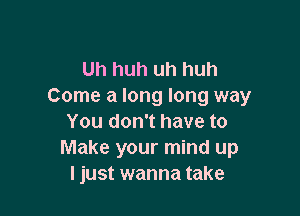 Uh huh uh huh
Come a long long way

You don't have to
Make your mind up
I just wanna take