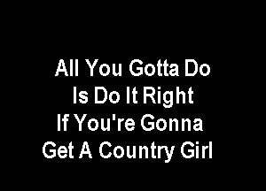 All You Gotta Do
Is Do It Right

If You're Gonna
GetA Country Girl