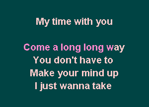 My time with you

Come a long long way

You don't have to
Make your mind up
I just wanna take