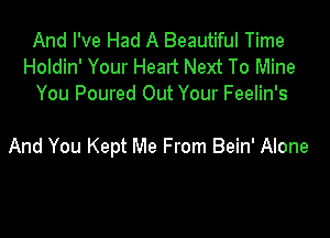 And I've Had A Beautiful Time
Holdin' Your Heart Next To Mine
You Poured Out Your Feelin's

And You Kept Me From Bein' Alone